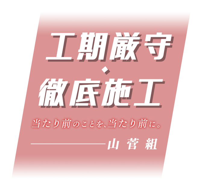 工期厳守・徹底施工当たり前のことを、当たり前に。